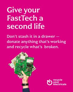 Gove your Fast tech a second life. Don't stash it in a draw. Donate anything that's working, and recycle anything that's broken.